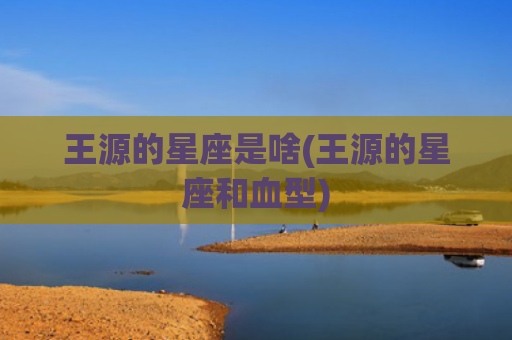 王源的星座是啥(王源的星座和血型)