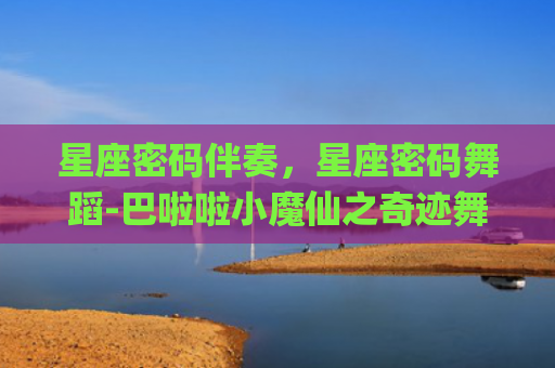 星座密码伴奏，星座密码舞蹈-巴啦啦小魔仙之奇迹舞步唱整首的星座密码是第(猎户星座伴奏)