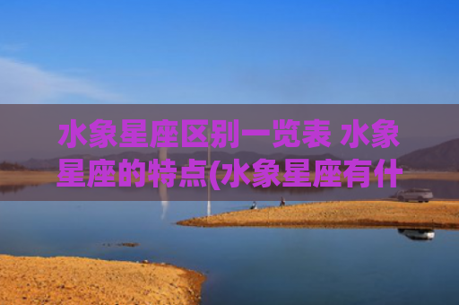 水象星座区别一览表 水象星座的特点(水象星座有什么区别)