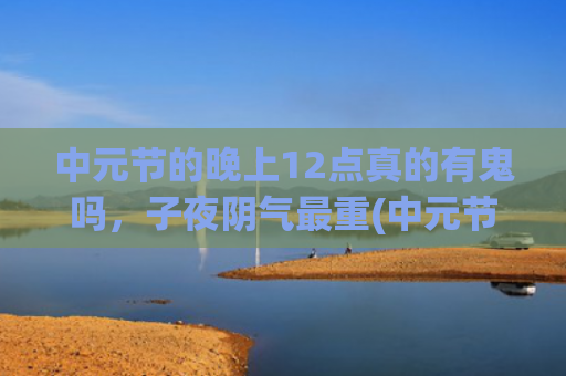 中元节的晚上12点真的有鬼吗，子夜阴气最重(中元节的晚上11点真的有鬼吗)