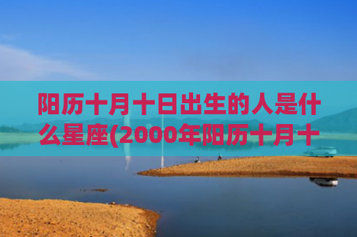 阳历十月十日出生的人是什么星座(2000年阳历十月十日阴历是多少)