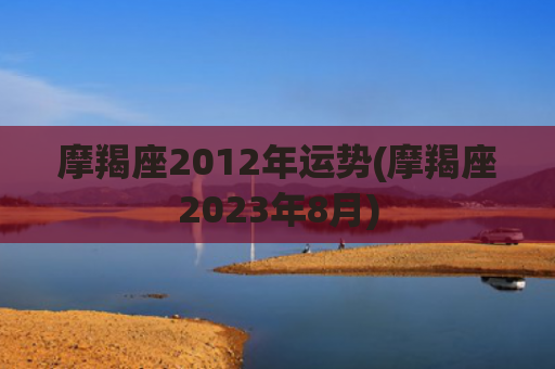 摩羯座2012年运势(摩羯座2023年8月)