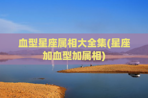 血型星座属相大全集(星座加血型加属相)