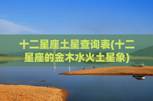 十二星座土星查询表(十二星座的金木水火土星象)