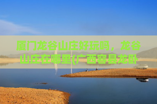 厦门龙谷山庄好玩吗，龙谷山庄在哪里(广西容县龙卧山庄好玩吗)