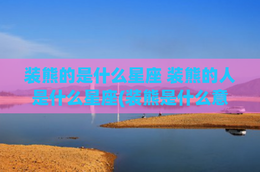 装熊的是什么星座 装熊的人是什么星座(装熊是什么意思哪里的方言)