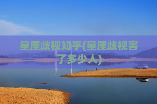星座歧视知乎(星座歧视害了多少人)