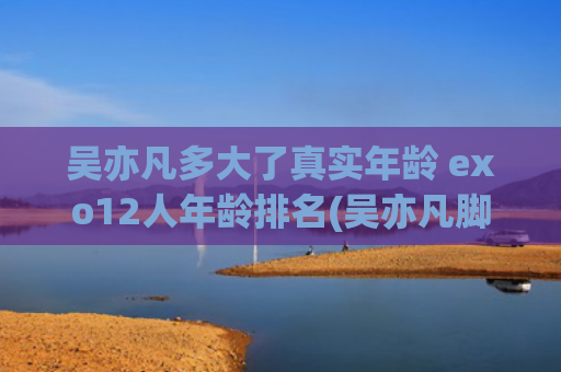 吴亦凡多大了真实年龄 exo12人年龄排名(吴亦凡脚多大)