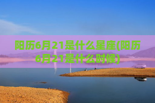 阳历6月21是什么星座(阳历6月21是什么时候)
