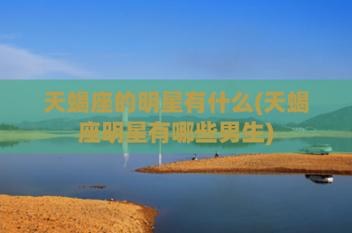 天蝎座的明星有什么(天蝎座明星有哪些男生)