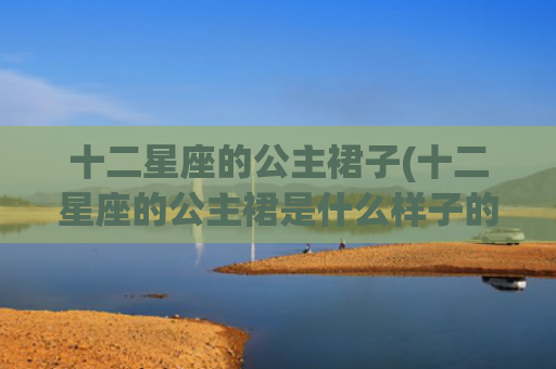 十二星座的公主裙子(十二星座的公主裙是什么样子的)