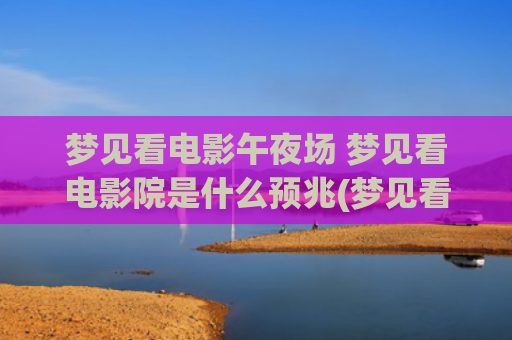 梦见看电影午夜场 梦见看电影院是什么预兆(梦见看电影很多人)