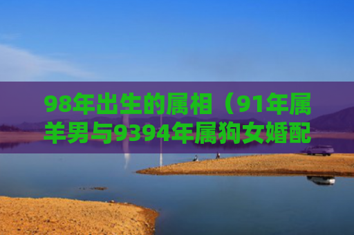 98年出生的属相（91年属羊男与9394年属狗女婚配不）