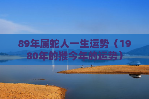 89年属蛇人一生运势（1980年的猴今年的运势）