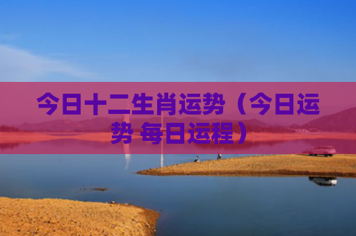 今日十二生肖运势（今日运势 每日运程）