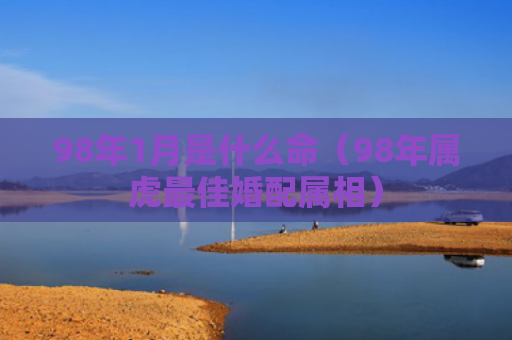 98年1月是什么命（98年属虎最佳婚配属相）