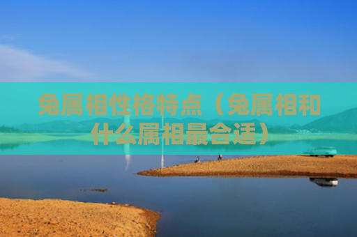 兔属相性格特点（兔属相和什么属相最合适）