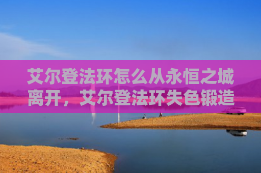艾尔登法环怎么从永恒之城离开，艾尔登法环失色锻造石（艾尔失色锻造）