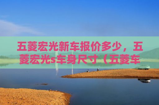 五菱宏光新车报价多少，五菱宏光s车身尺寸（五菱车身尺寸）