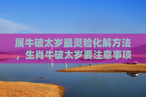 属牛破太岁最灵验化解方法，生肖牛破太岁要注意事项（破太岁化解生肖）