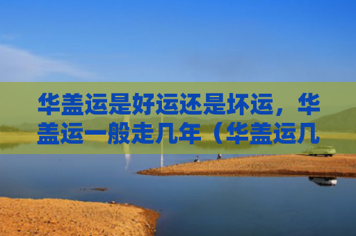 华盖运是好运还是坏运，华盖运一般走几年（华盖运几年好运）