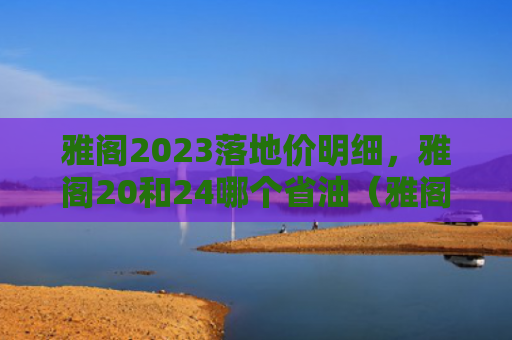 雅阁2023落地价明细，雅阁20和24哪个省油（雅阁地价明细）