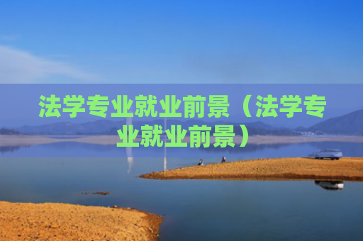 法学专业就业前景（法学专业就业前景）