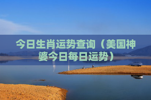 今日生肖运势查询（美国神婆今日每日运势）