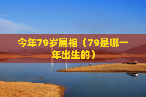 今年79岁属相（79是哪一年出生的）