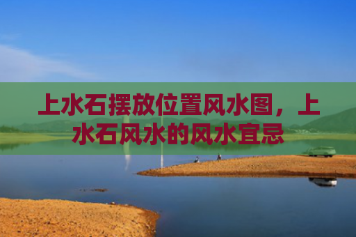 上水石摆放位置风水图，上水石风水的风水宜忌