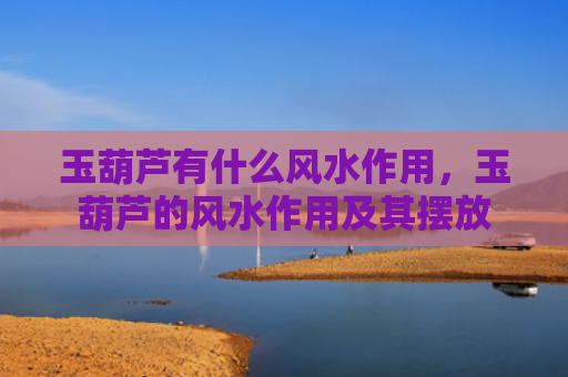 玉葫芦有什么风水作用，玉葫芦的风水作用及其摆放