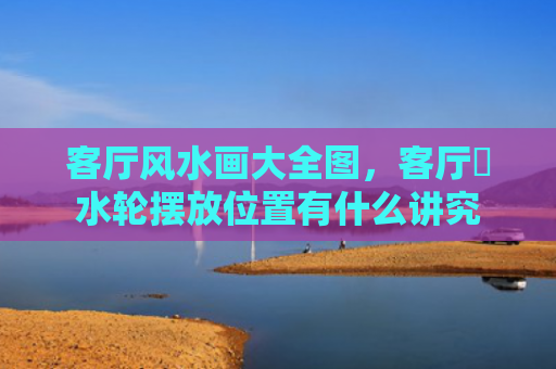 客厅风水画大全图，客厅風水轮摆放位置有什么讲究