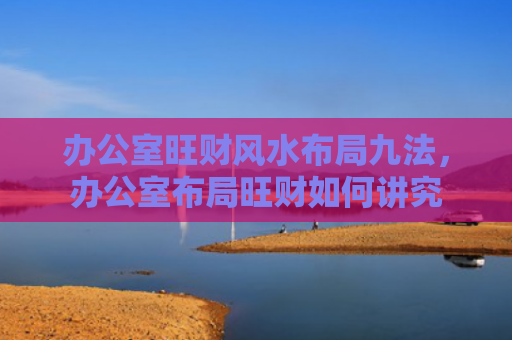 办公室旺财风水布局九法，办公室布局旺财如何讲究
