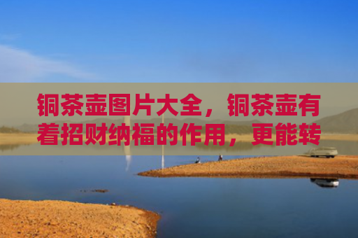 铜茶壶图片大全，铜茶壶有着招财纳福的作用，更能转运旺运