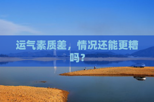 运气素质差，情况还能更糟吗？