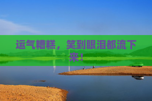 运气糟糕，笑到眼泪都流下来！
