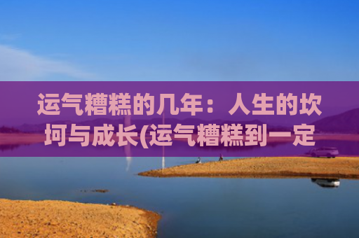 运气糟糕的几年：人生的坎坷与成长(运气糟糕到一定程度就会变好吗)