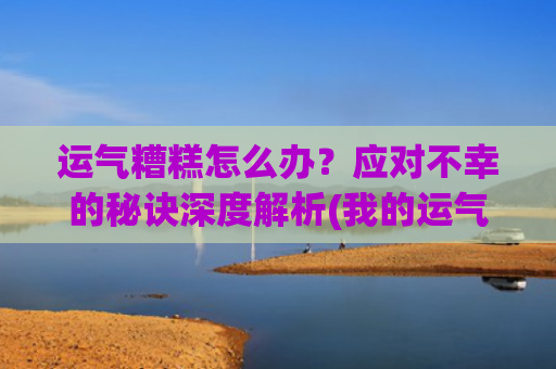 运气糟糕怎么办？应对不幸的秘诀深度解析(我的运气太差了怎么办)