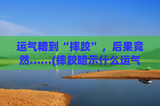 运气糟到“摔跤”，后果竟然……(摔跤暗示什么运气)