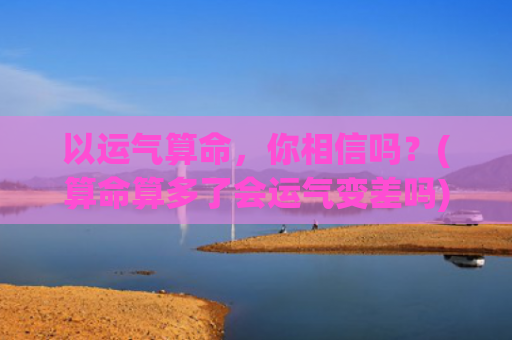 以运气算命，你相信吗？(算命算多了会运气变差吗)