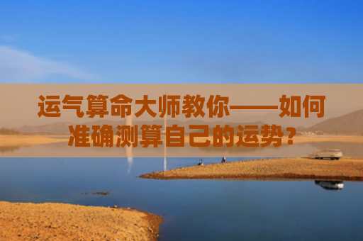 运气算命大师教你——如何准确测算自己的运势？