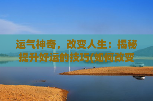 运气神奇，改变人生：揭秘提升好运的技巧(如何改变运气)