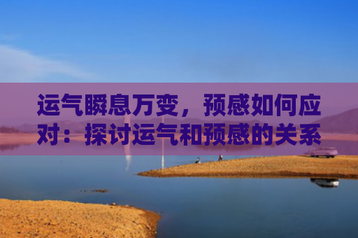 运气瞬息万变，预感如何应对：探讨运气和预感的关系及应对策略