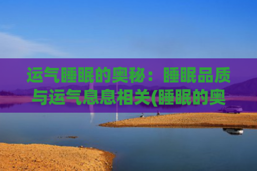 运气睡眠的奥秘：睡眠品质与运气息息相关(睡眠的奥秘纪录片)