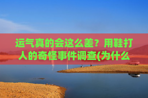 运气真的会这么差？用鞋打人的奇怪事件调查(为什么运气这么差)