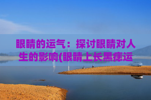 眼睛的运气：探讨眼睛对人生的影响(眼睛上长黑痣运气)