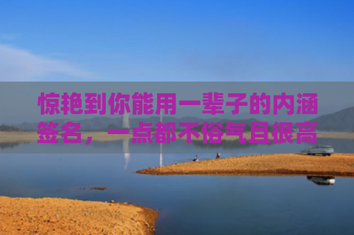 惊艳到你能用一辈子的内涵签名，一点都不俗气且很高雅的内涵签名2024（内涵一点签名）