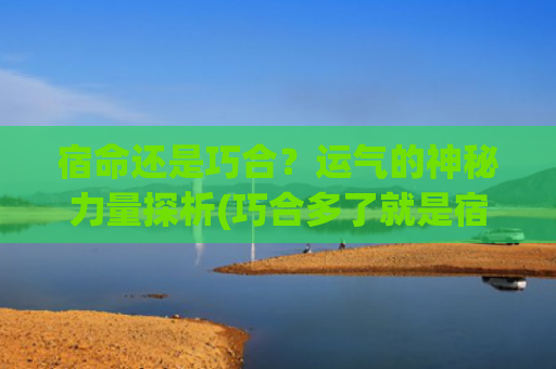 宿命还是巧合？运气的神秘力量探析(巧合多了就是宿命)