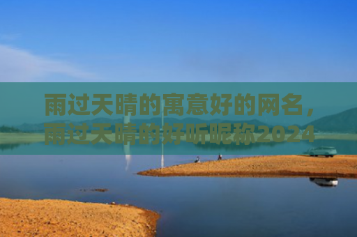 雨过天晴的寓意好的网名，雨过天晴的好听昵称2024（的寓意雨过天晴网名）