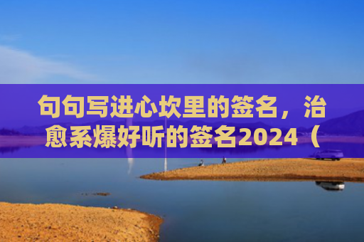 句句写进心坎里的签名，治愈系爆好听的签名2024（签名心坎句句）